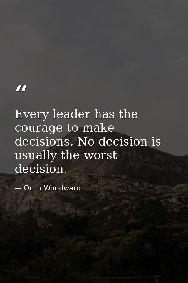 Every leader has the courage to make decisions. No decision is usually the worst decision. — Orrin Woodward