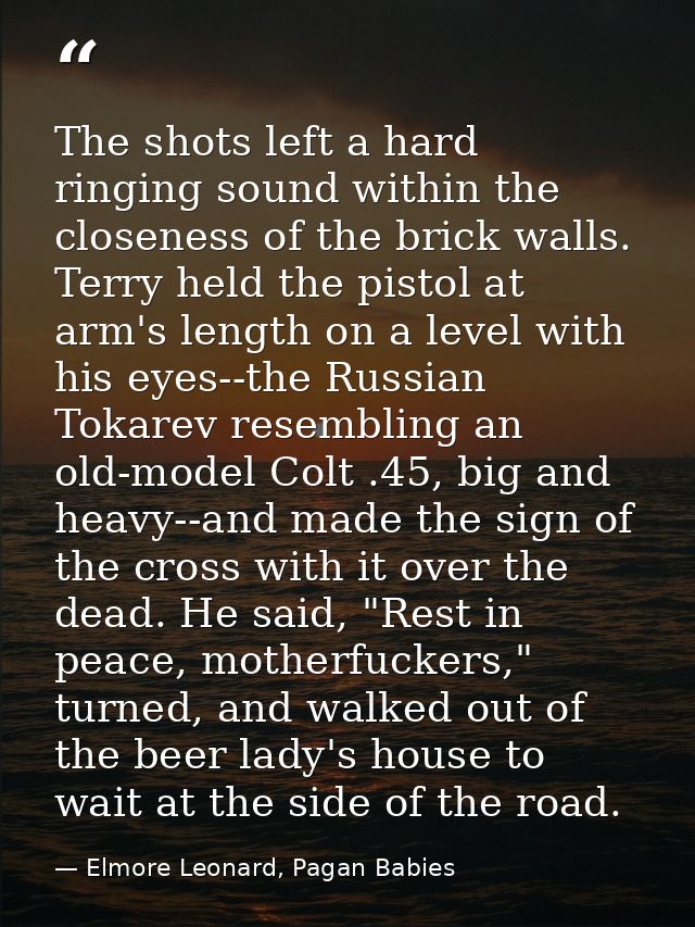 The shots left a hard ringing sound within the closeness of the brick walls. Terry held the pistol at arm's length on a  — Elmore Leonard, Pagan Babies