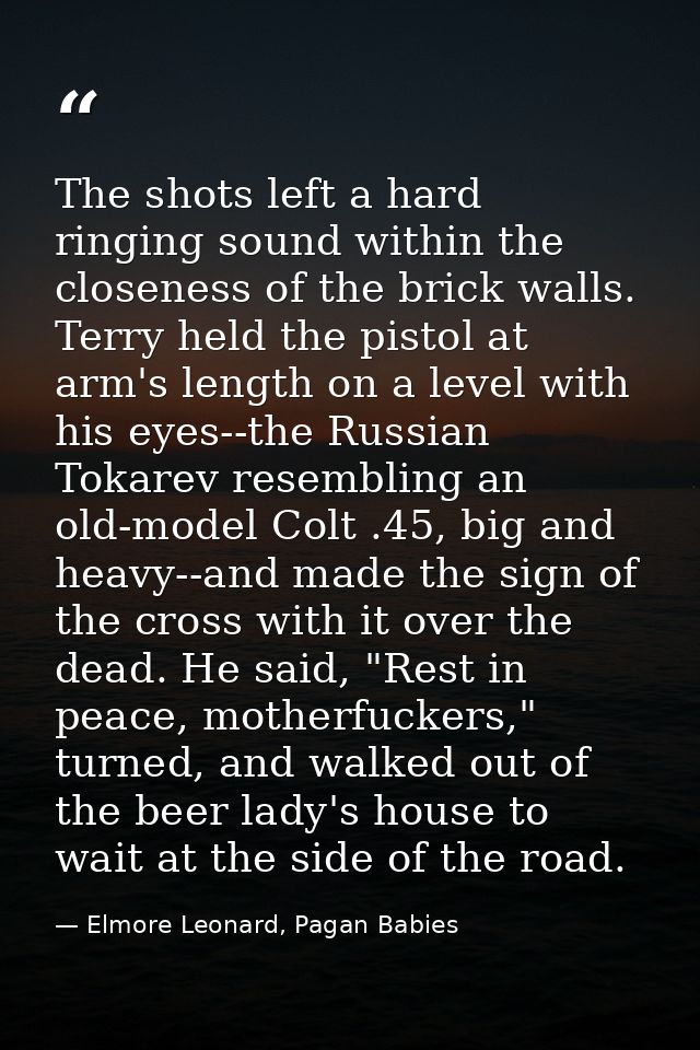 The shots left a hard ringing sound within the closeness of the brick walls. Terry held the pistol at arm's length on a  — Elmore Leonard, Pagan Babies