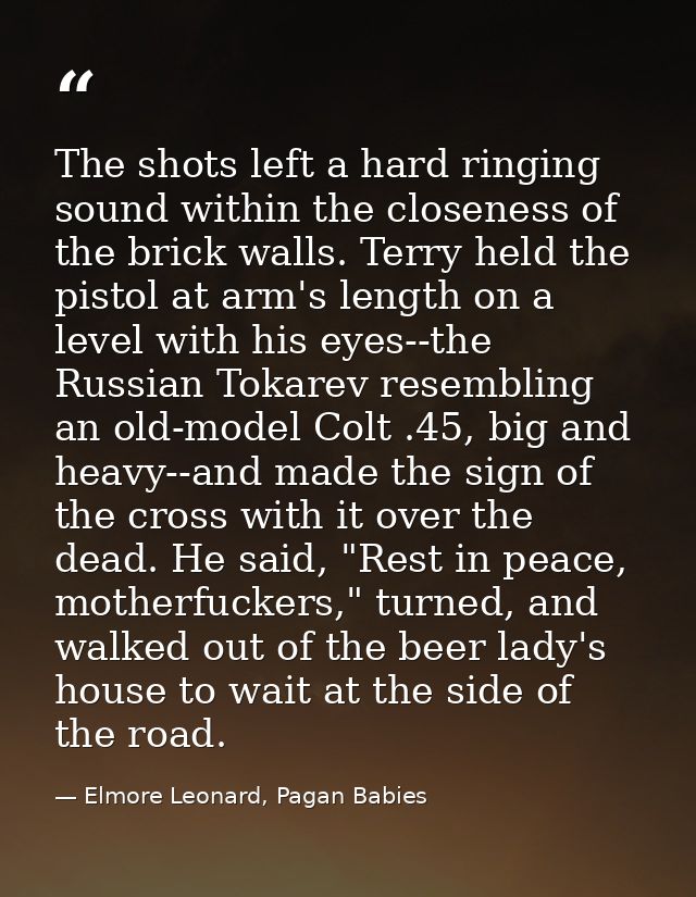The shots left a hard ringing sound within the closeness of the brick walls. Terry held the pistol at arm's length on a  — Elmore Leonard, Pagan Babies