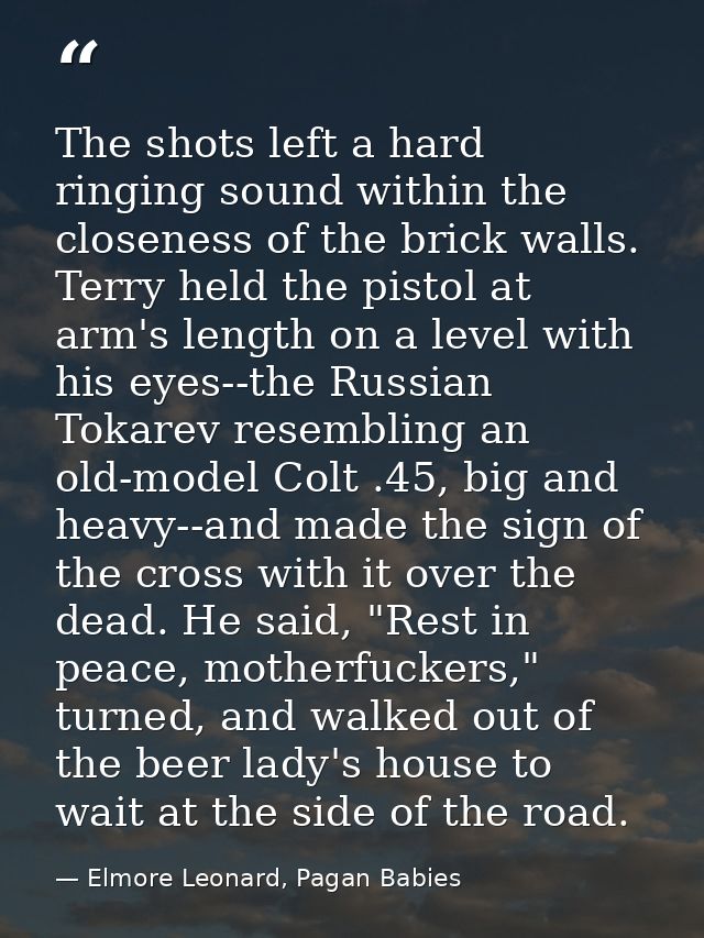 The shots left a hard ringing sound within the closeness of the brick walls. Terry held the pistol at arm's length on a  — Elmore Leonard, Pagan Babies