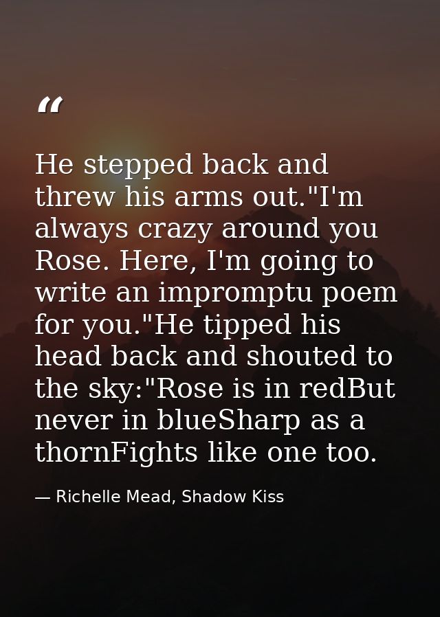 He stepped back and threw his arms out."I'm always crazy around you Rose. Here, I'm going to write an impromptu poem for — Richelle Mead, Shadow Kiss