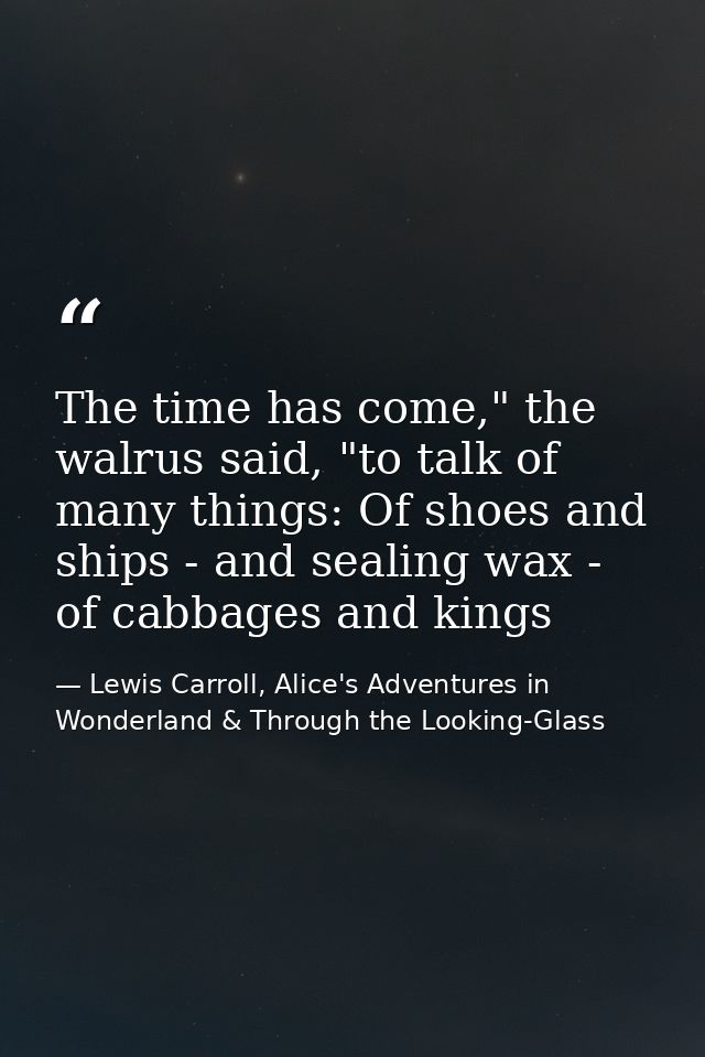 The time has come," the walrus said, "to talk of many things: Of shoes and ships - and sealing wax - of cabbages and kin — Lewis Carroll, Alice's Adventures in Wonderland & Through the Looking-Glass