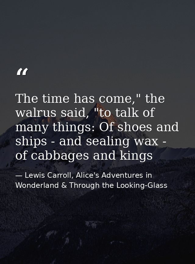 The time has come," the walrus said, "to talk of many things: Of shoes and ships - and sealing wax - of cabbages and kin — Lewis Carroll, Alice's Adventures in Wonderland & Through the Looking-Glass