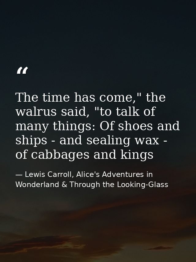 The time has come," the walrus said, "to talk of many things: Of shoes and ships - and sealing wax - of cabbages and kin — Lewis Carroll, Alice's Adventures in Wonderland & Through the Looking-Glass