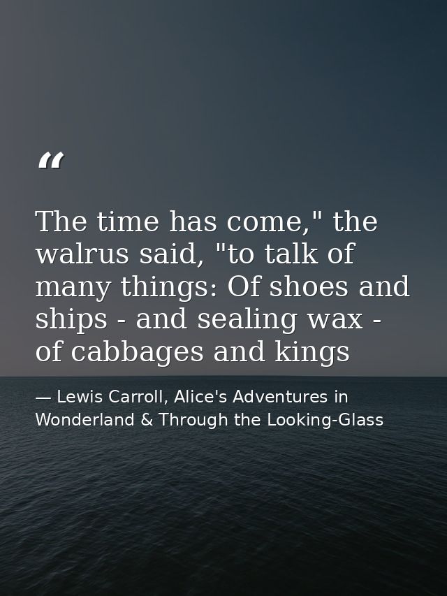 The time has come," the walrus said, "to talk of many things: Of shoes and ships - and sealing wax - of cabbages and kin — Lewis Carroll, Alice's Adventures in Wonderland & Through the Looking-Glass