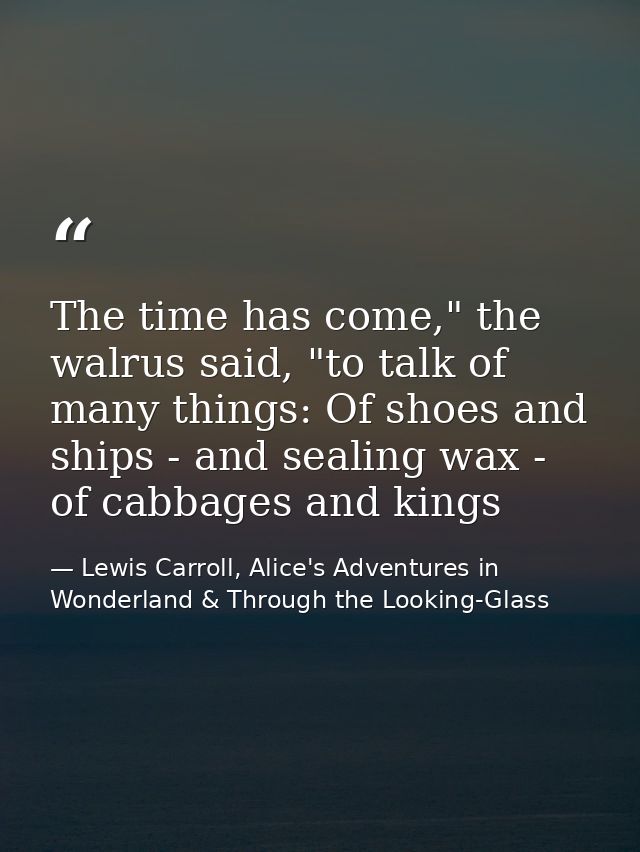 The time has come," the walrus said, "to talk of many things: Of shoes and ships - and sealing wax - of cabbages and kin — Lewis Carroll, Alice's Adventures in Wonderland & Through the Looking-Glass