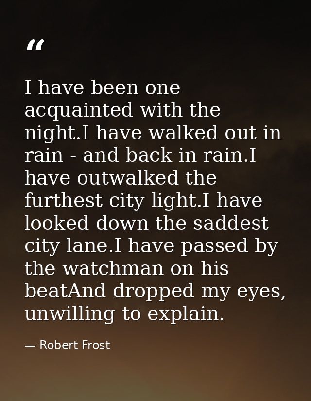 I have been one acquainted with the night.I have walked out in rain - and back in rain.I have outwalked the furthest cit — Robert Frost