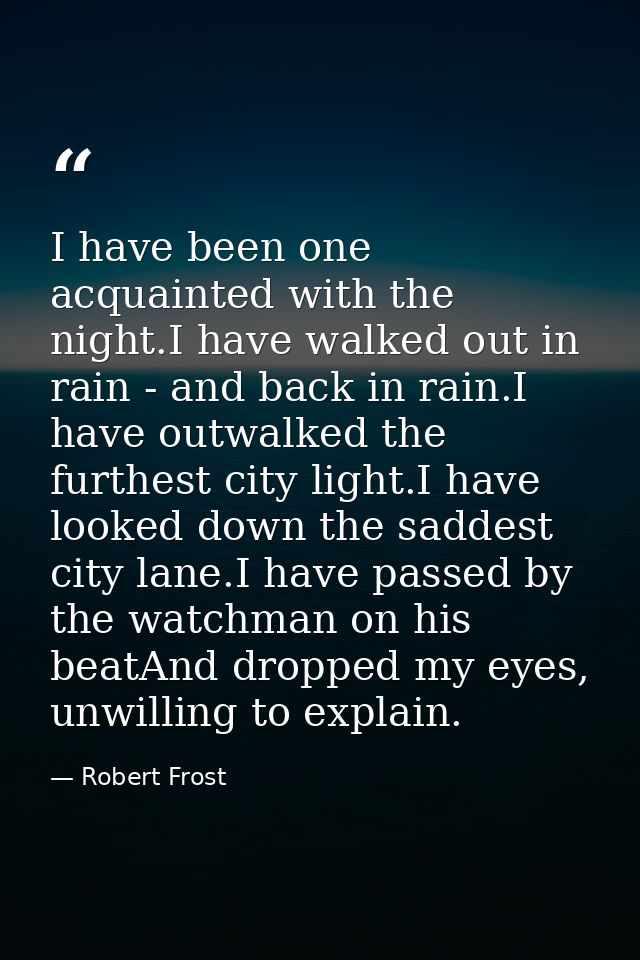 I have been one acquainted with the night.I have walked out in rain - and back in rain.I have outwalked the furthest cit — Robert Frost