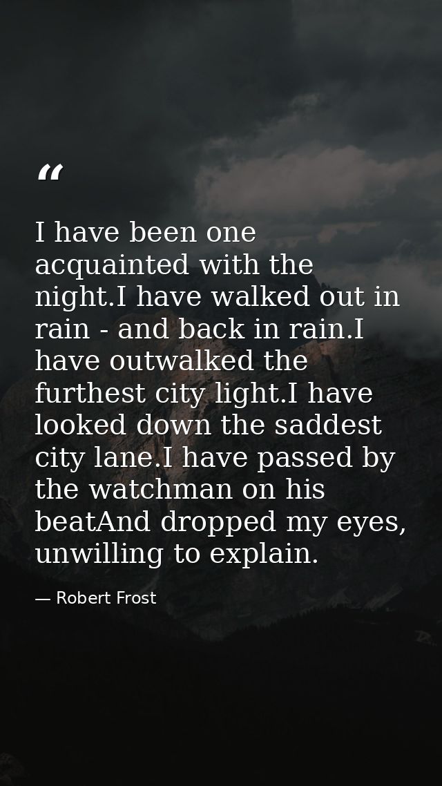 I have been one acquainted with the night.I have walked out in rain - and back in rain.I have outwalked the furthest cit — Robert Frost