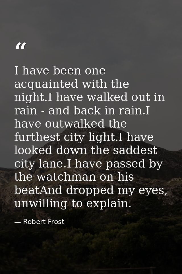 I have been one acquainted with the night.I have walked out in rain - and back in rain.I have outwalked the furthest cit — Robert Frost