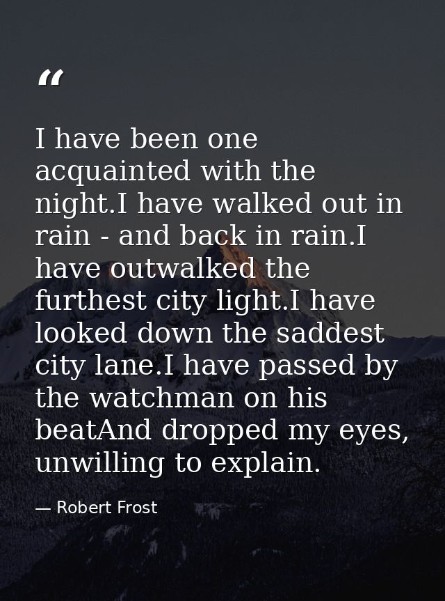 I have been one acquainted with the night.I have walked out in rain - and back in rain.I have outwalked the furthest cit — Robert Frost