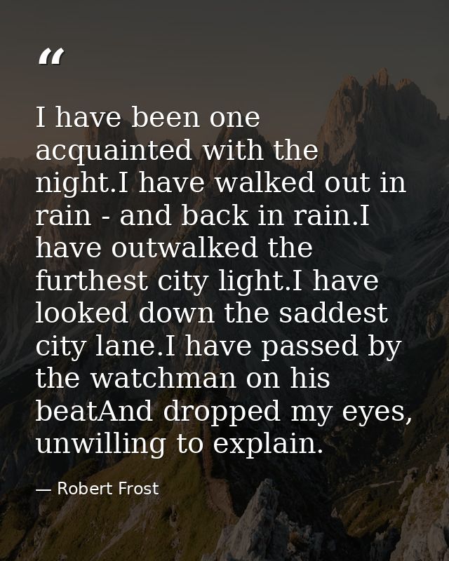 I have been one acquainted with the night.I have walked out in rain - and back in rain.I have outwalked the furthest cit — Robert Frost