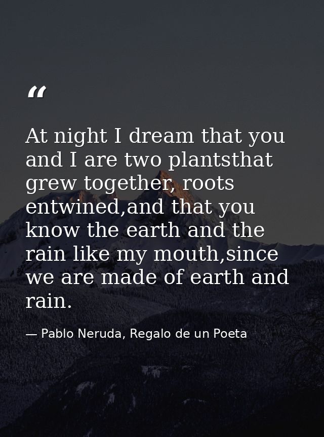 At night I dream that you and I are two plantsthat grew together, roots entwined,and that you know the earth and the rai — Pablo Neruda, Regalo de un Poeta