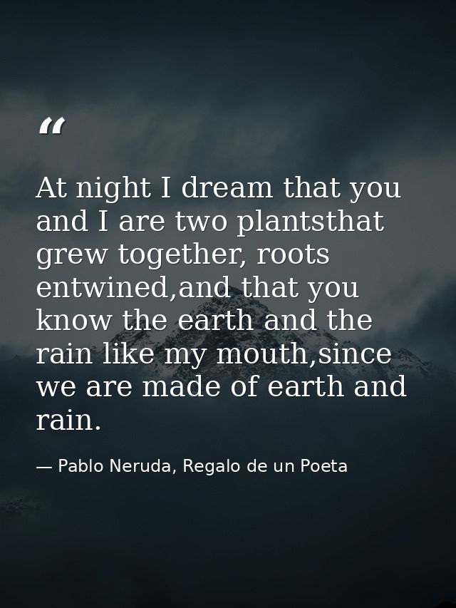 At night I dream that you and I are two plantsthat grew together, roots entwined,and that you know the earth and the rai — Pablo Neruda, Regalo de un Poeta
