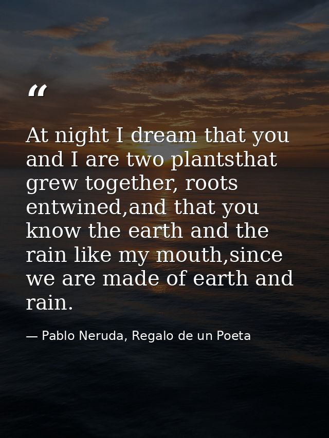 At night I dream that you and I are two plantsthat grew together, roots entwined,and that you know the earth and the rai — Pablo Neruda, Regalo de un Poeta