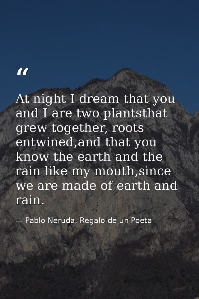At night I dream that you and I are two plantsthat grew together, roots entwined,and that you know the earth and the rai — Pablo Neruda, Regalo de un Poeta