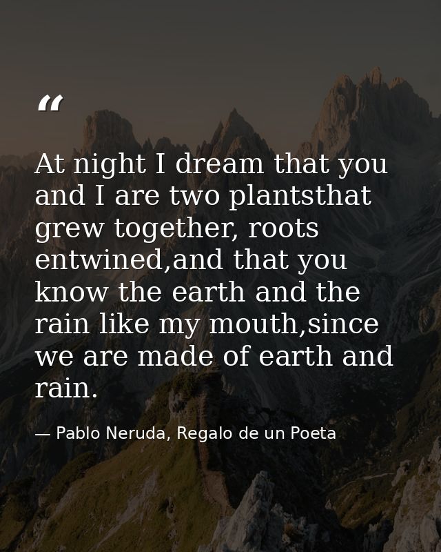 At night I dream that you and I are two plantsthat grew together, roots entwined,and that you know the earth and the rai — Pablo Neruda, Regalo de un Poeta