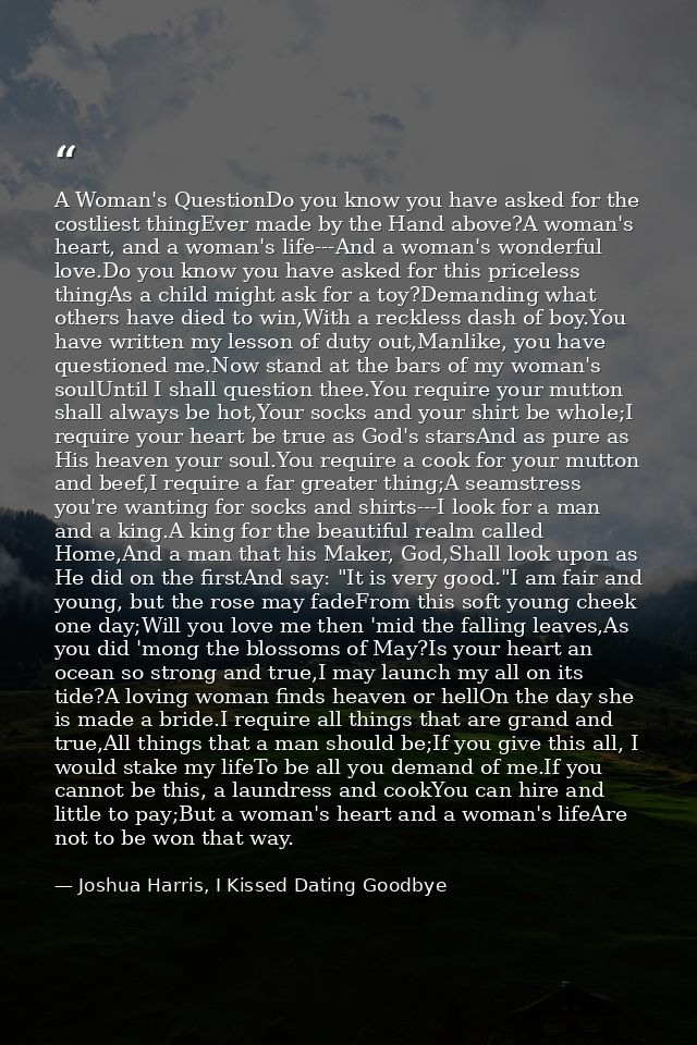 A Woman's QuestionDo you know you have asked for the costliest thingEver made by the Hand above?A woman's heart, and a w — Joshua Harris, I Kissed Dating Goodbye