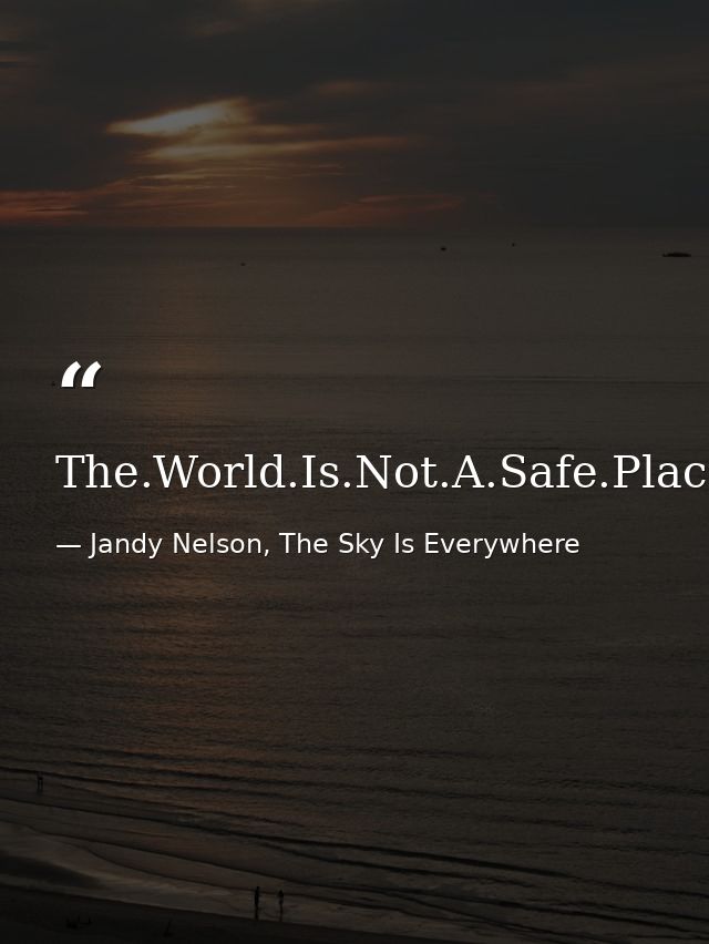 The.World.Is.Not.A.Safe.Place. — Jandy Nelson, The Sky Is Everywhere