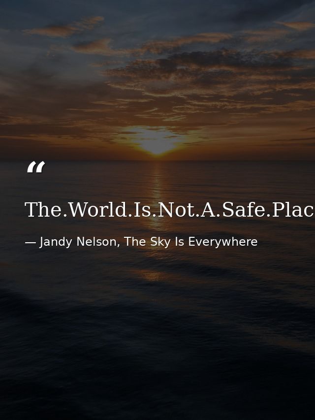 The.World.Is.Not.A.Safe.Place. — Jandy Nelson, The Sky Is Everywhere