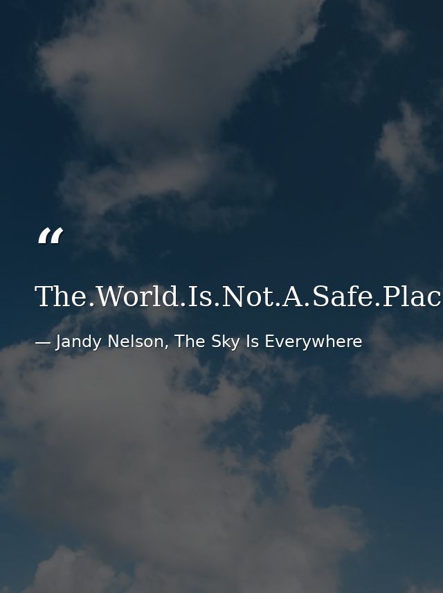 The.World.Is.Not.A.Safe.Place. — Jandy Nelson, The Sky Is Everywhere