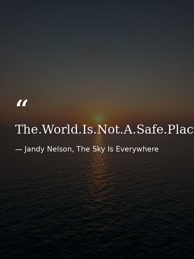 The.World.Is.Not.A.Safe.Place. — Jandy Nelson, The Sky Is Everywhere