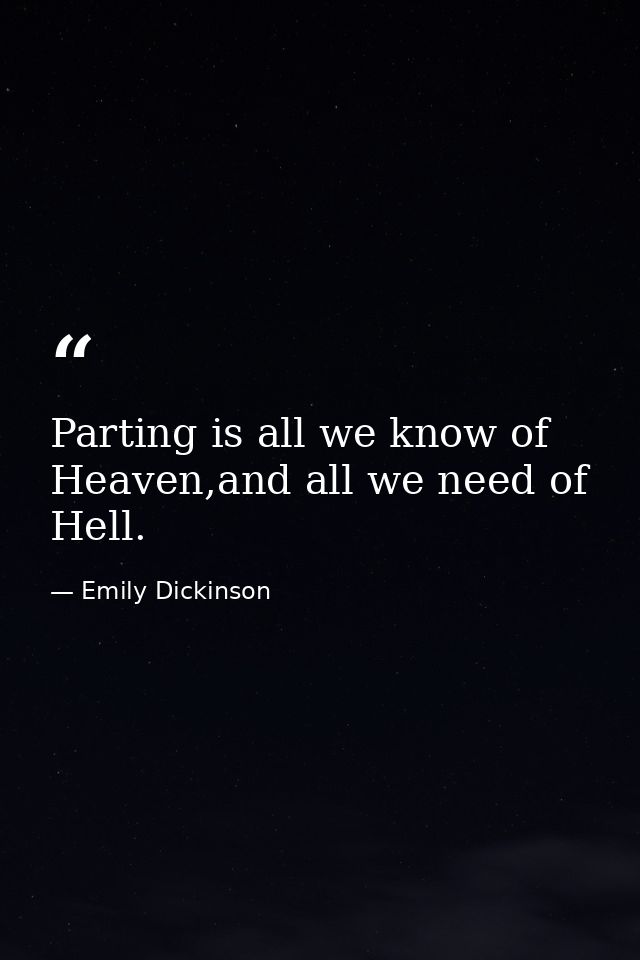 Parting is all we know of Heaven,and all we need of Hell. — Emily Dickinson