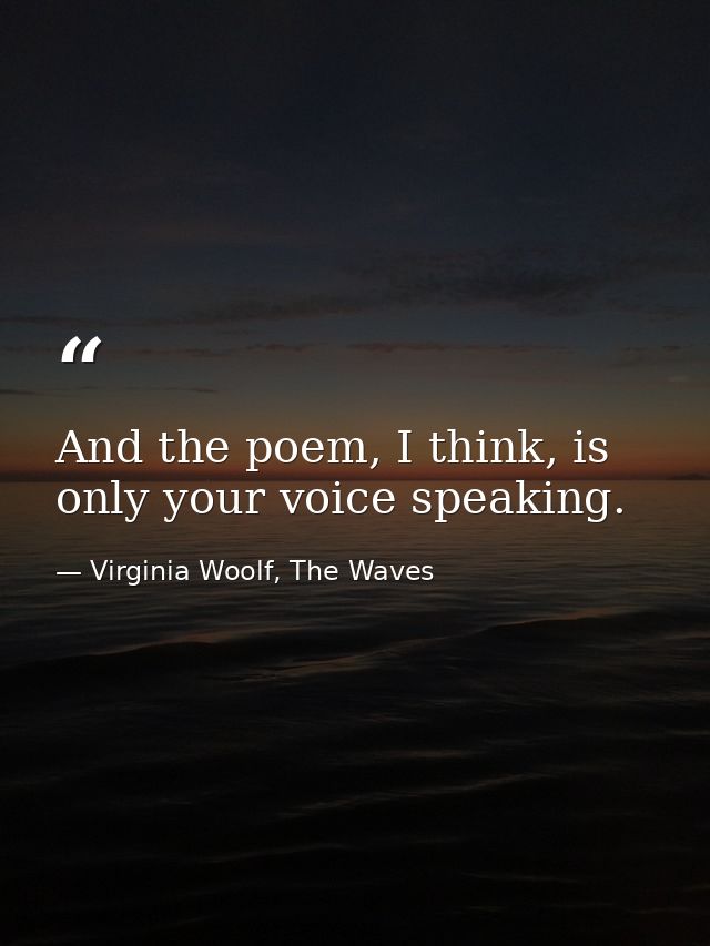 And the poem, I think, is only your voice speaking. — Virginia Woolf, The Waves