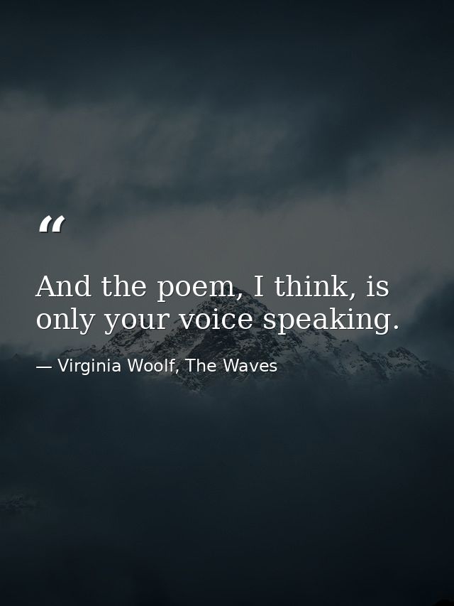 And the poem, I think, is only your voice speaking. — Virginia Woolf, The Waves