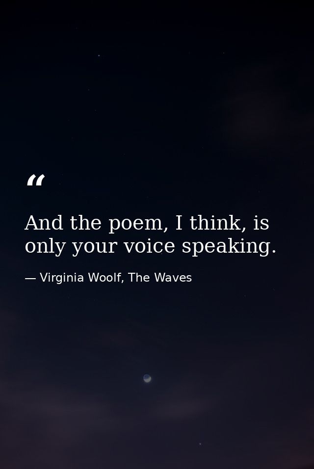 And the poem, I think, is only your voice speaking. — Virginia Woolf, The Waves