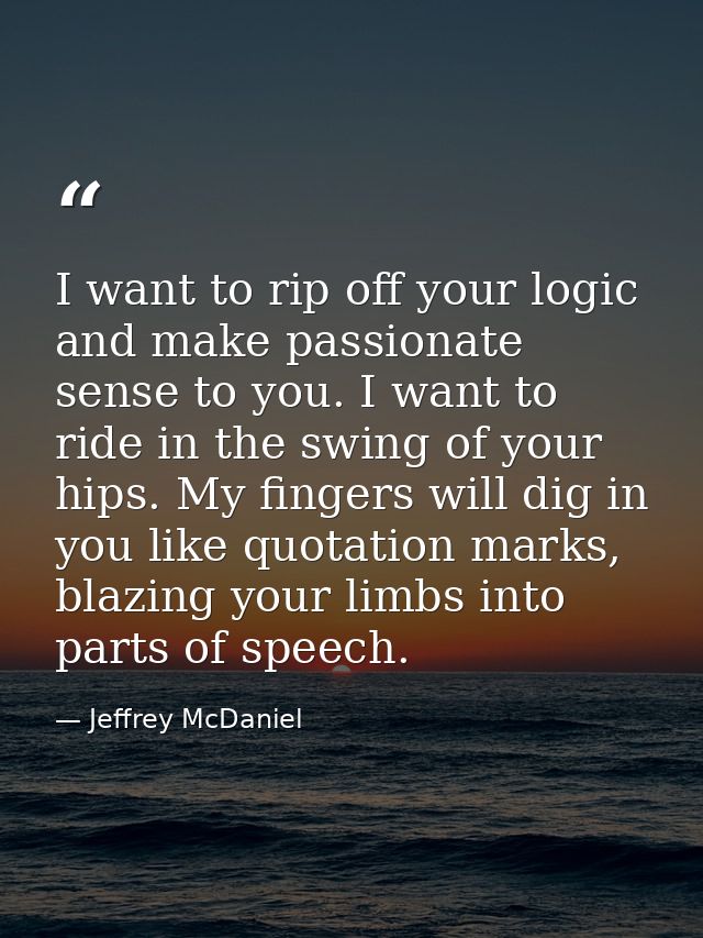 I want to rip off your logic and make passionate sense to you. I want to ride in the swing of your hips. My fingers will — Jeffrey McDaniel