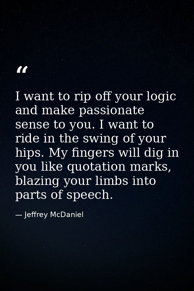 I want to rip off your logic and make passionate sense to you. I want to ride in the swing of your hips. My fingers will — Jeffrey McDaniel