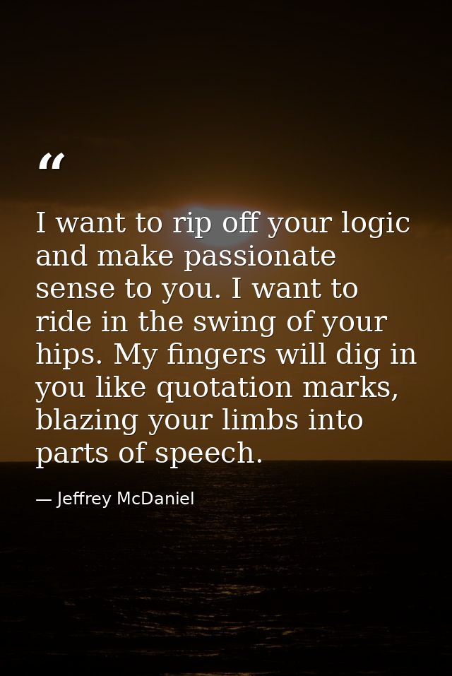 I want to rip off your logic and make passionate sense to you. I want to ride in the swing of your hips. My fingers will — Jeffrey McDaniel