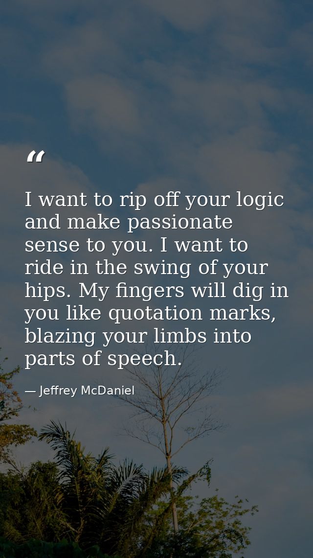 I want to rip off your logic and make passionate sense to you. I want to ride in the swing of your hips. My fingers will — Jeffrey McDaniel