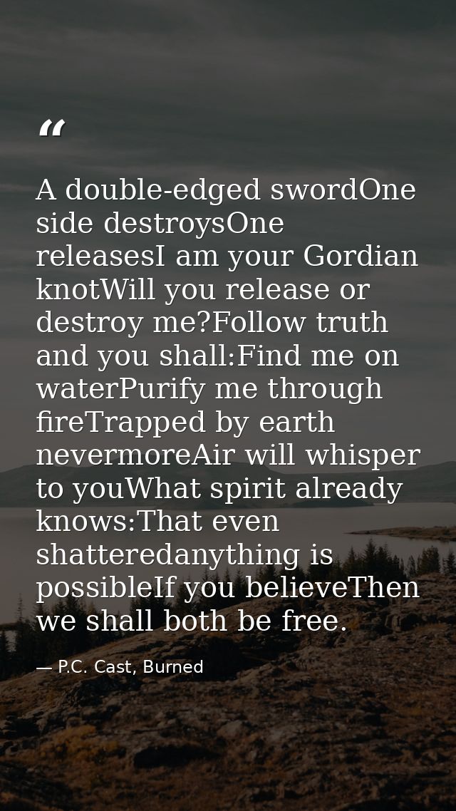 A double-edged swordOne side destroysOne releasesI am your Gordian knotWill you release or destroy me?Follow truth and y — P.C. Cast, Burned