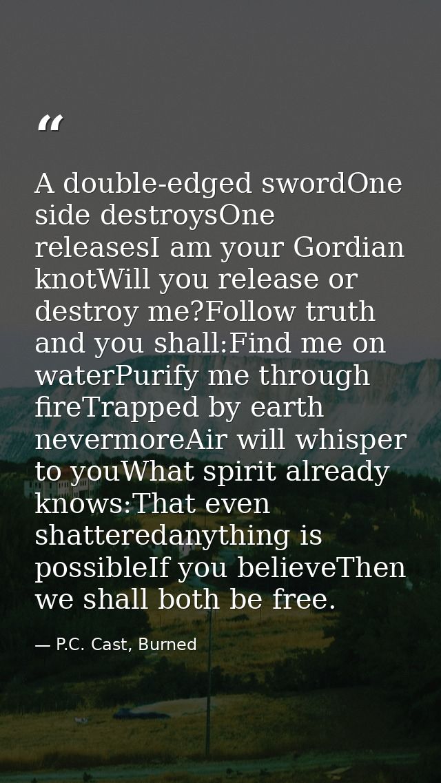 A double-edged swordOne side destroysOne releasesI am your Gordian knotWill you release or destroy me?Follow truth and y — P.C. Cast, Burned