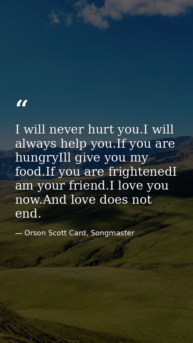 I will never hurt you.I will always help you.If you are hungryIll give you my food.If you are frightenedI am your friend — Orson Scott Card, Songmaster