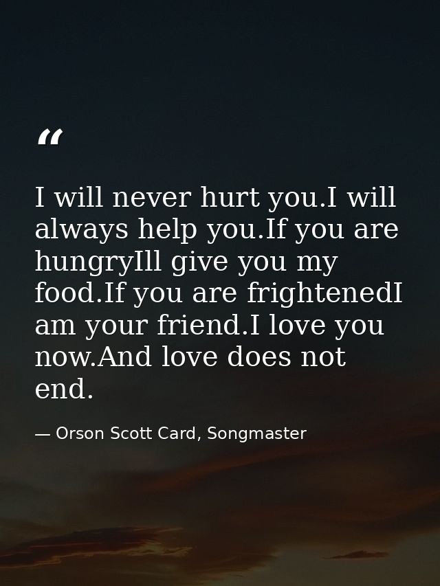 I will never hurt you.I will always help you.If you are hungryIll give you my food.If you are frightenedI am your friend — Orson Scott Card, Songmaster