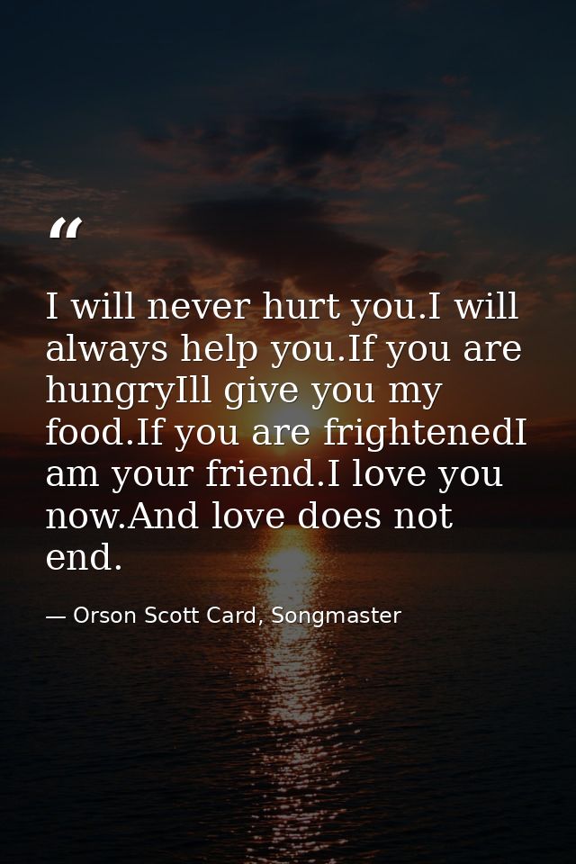 I will never hurt you.I will always help you.If you are hungryIll give you my food.If you are frightenedI am your friend — Orson Scott Card, Songmaster