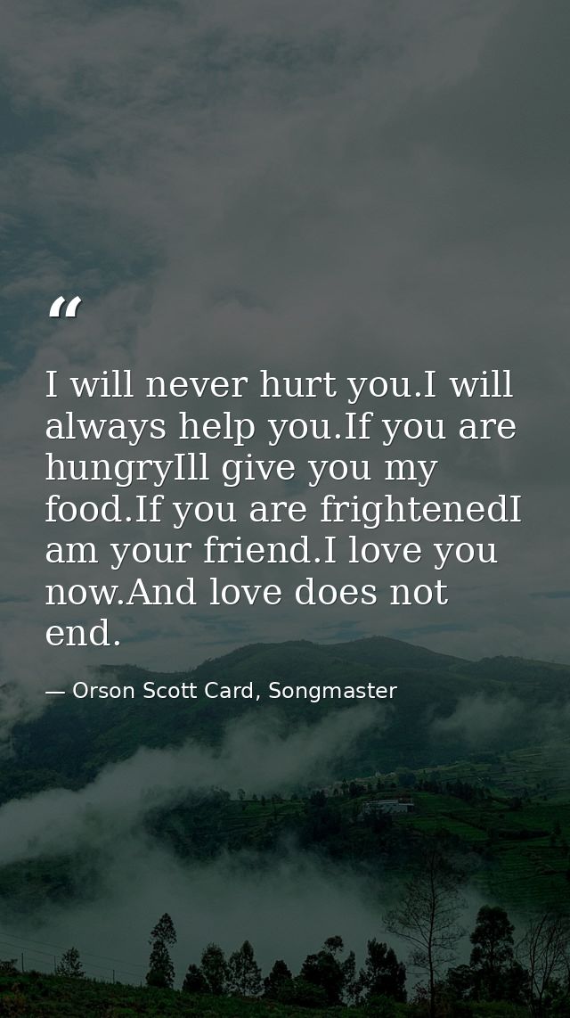 I will never hurt you.I will always help you.If you are hungryIll give you my food.If you are frightenedI am your friend — Orson Scott Card, Songmaster