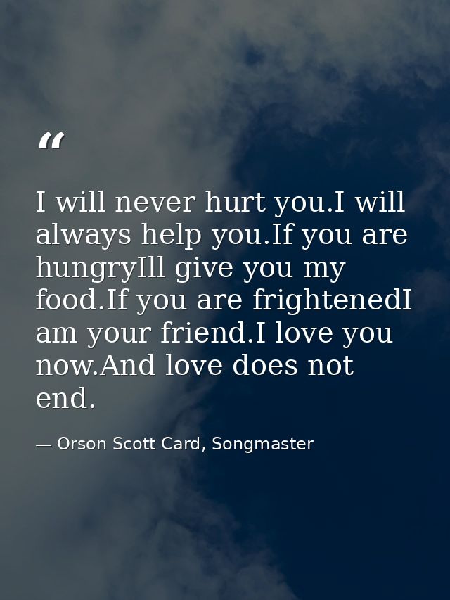 I will never hurt you.I will always help you.If you are hungryIll give you my food.If you are frightenedI am your friend — Orson Scott Card, Songmaster