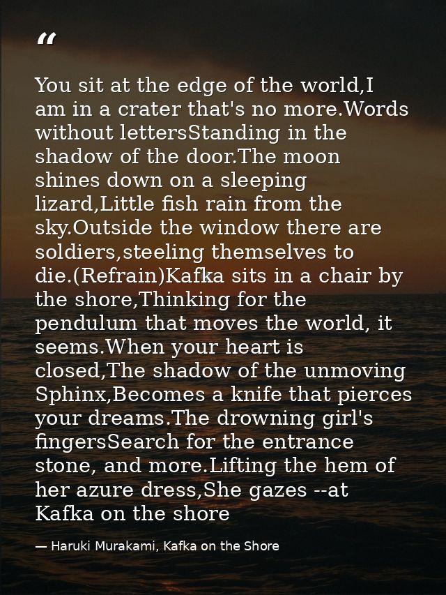 You sit at the edge of the world,I am in a crater that's no more.Words without lettersStanding in the shadow of the door — Haruki Murakami, Kafka on the Shore