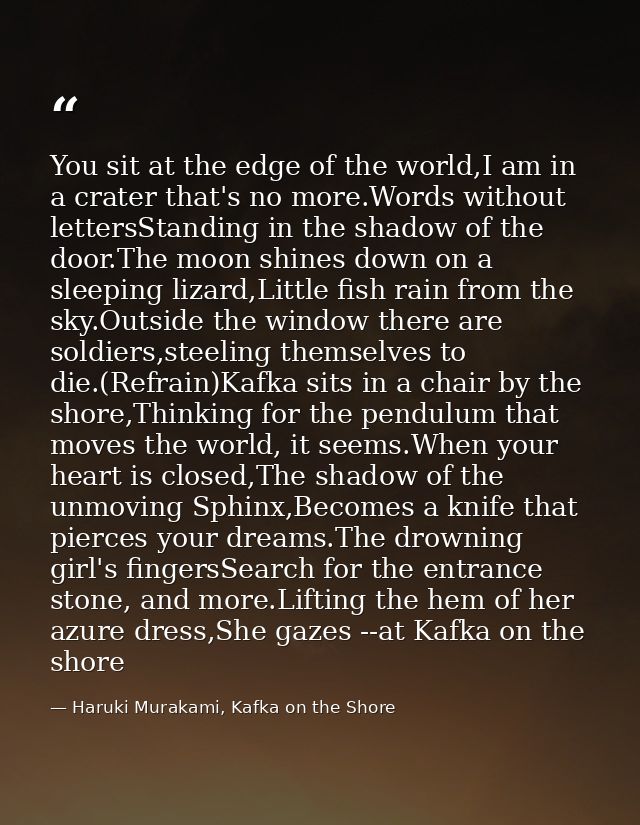 You sit at the edge of the world,I am in a crater that's no more.Words without lettersStanding in the shadow of the door — Haruki Murakami, Kafka on the Shore