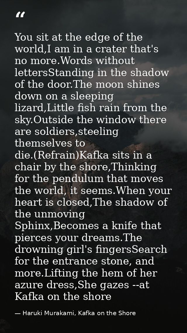You sit at the edge of the world,I am in a crater that's no more.Words without lettersStanding in the shadow of the door — Haruki Murakami, Kafka on the Shore