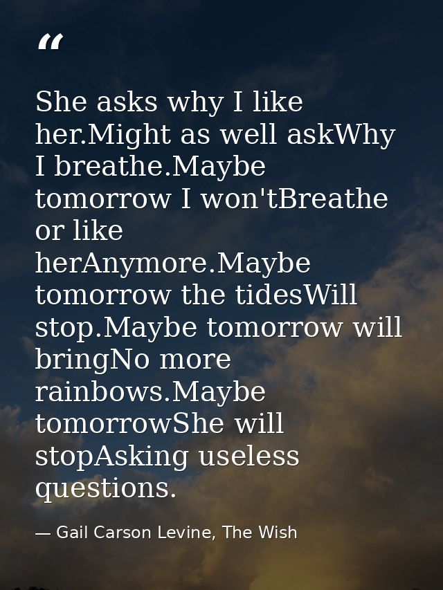 She asks why I like her.Might as well askWhy I breathe.Maybe tomorrow I won'tBreathe or like herAnymore.Maybe tomorrow t — Gail Carson Levine, The Wish