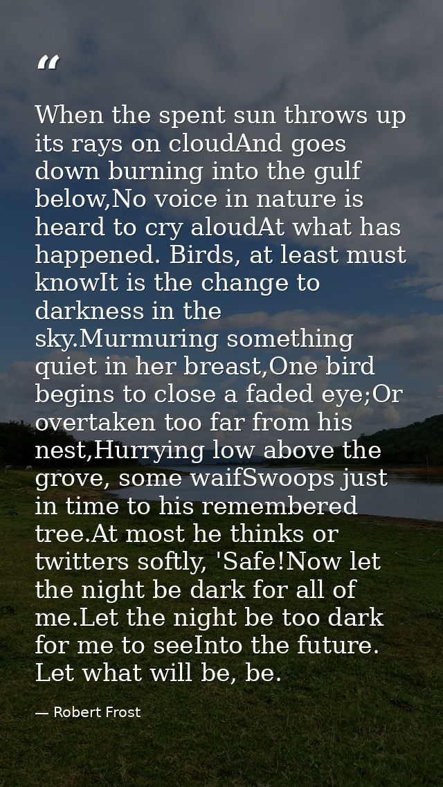 When the spent sun throws up its rays on cloudAnd goes down burning into the gulf below,No voice in nature is heard to c — Robert Frost