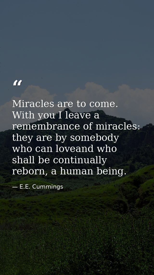Miracles are to come. With you I leave a remembrance of miracles: they are by somebody who can loveand who shall be cont — E.E. Cummings