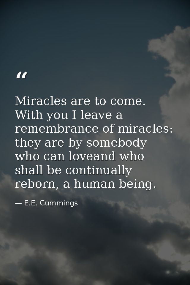 Miracles are to come. With you I leave a remembrance of miracles: they are by somebody who can loveand who shall be cont — E.E. Cummings