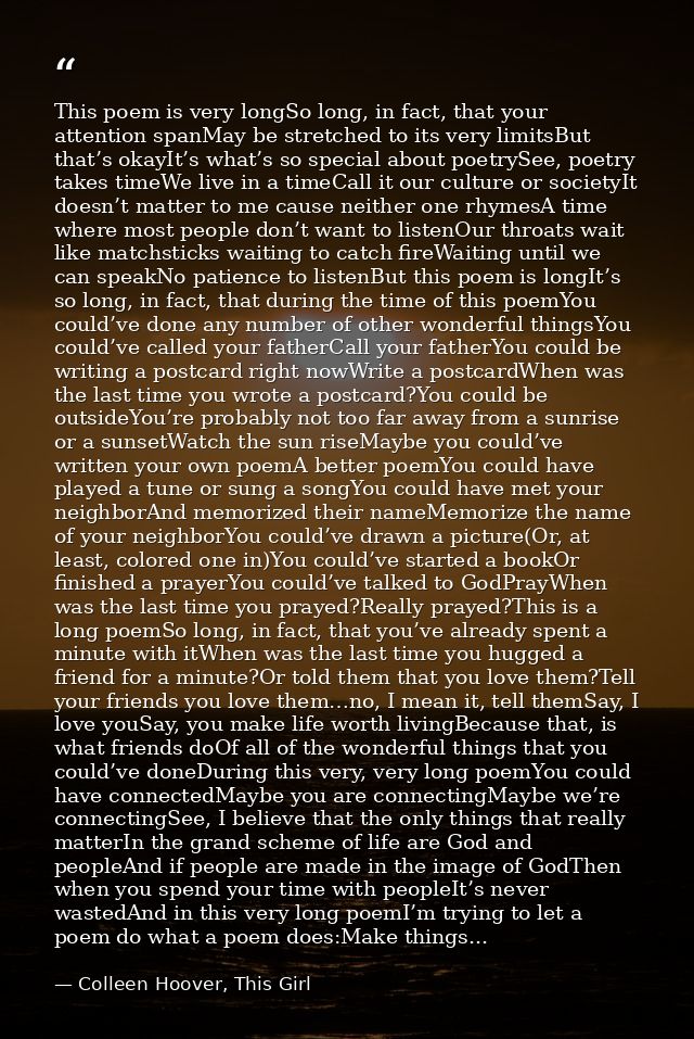 This poem is very longSo long, in fact, that your attention spanMay be stretched to its very limitsBut that’s okayIt’s w — Colleen Hoover, This Girl